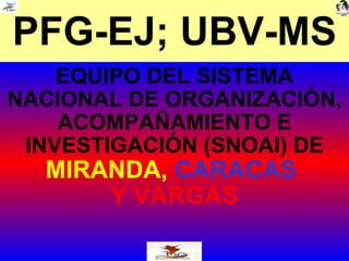 PFG-EJ; UBV-MS EQUIPO DEL SISTEMA NACIONAL DE ORGANIZACIÓN, ACOMPAÑAMIENTO E INVESTIGACIÓN (SNOAI) DE MIRANDA,   CARACAS   Y VARGAS 