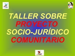 TALLER SOBRE  PROYECTO  SOCIO-JURÍDICO  COMUNITARIO 