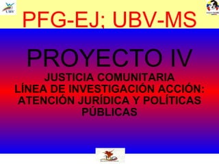 PFG-EJ; UBV-MS PROYECTO IV JUSTICIA COMUNITARIA LÍNEA DE INVESTIGACIÓN ACCIÓN: ATENCIÓN JURÍDICA Y POLÍTICAS PÚBLICAS 