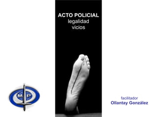 ACTO POLICIAL
   legalidad
     vicios




                    facilitador
                Ollantay González
 