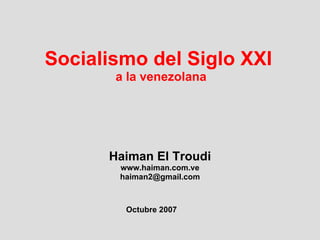 Socialismo del Siglo XXI  a la venezolana Haiman El Troudi www.haiman.com.ve [email_address] Octubre 2007 