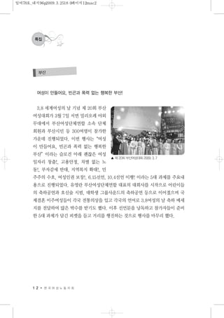 1 2 한 국 여 성 노 동 자 회
특집
여성이 만들어요, 빈곤과 폭력 없는 행복한 부산!
3.8 세계여성의 날 기념 제 20회 부산
여성대회가 3월 7일 서면 밀리오레 야외
무대에서 부산여성단체연합 소속 단체
회원과 부산시민 등 300여명이 참가한
가운데 진행되었다. 이번 행사는“여성
이 만들어요, 빈곤과 폭력 없는 행복한
부산”이라는 슬로건 아래 괜찮은 여성
일자리 창출!, 고용안정, 차별 없는 노
동!, 부자감세 반대, 지역복지 확대!, 민
주주의 수호, 여성인권 보장!, 6.15선언, 10.4선언 이행! 이라는 5대 과제를 주요내
용으로 진행되었다. 유영란 부산여성단체연합 대표의 대회사를 시작으로 어린이들
의 축하공연과 호신술 시범, 대학생 그룹사운드의 축하공연 등으로 이어졌으며 국
제결혼 이주여성들이 각국 전통의상을 입고 각국의 언어로 3.8여성의 날 축하 메세
지를 전달하여 많은 박수를 받기도 했다. 이후 선언문을 낭독하고 참가자들이 준비
한 5대 과제가 담긴 피켓을 들고 거리를 행진하는 것으로 행사를 마무리 했다.
부산
▲ 제 20회 부산여성대회 2009. 3. 7
일여78호_내지96p2009.3.2518:0페이지12mac2
 