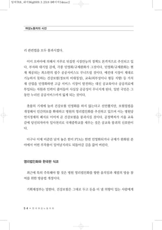 리 관련법을 모두 통과시켰다.
이미 오바마에 의해서 거꾸로 뒤집힌 시장만능의 정책도 본격적으로 추진되고 있
다. 부자와 대기업 감세, 각종 민영화/규제완화가 그것이다. 민영화/규제완화는 현
재 제공되는 최소한의 필수 공공서비스도 무너뜨릴 것이다. 예컨대 시장이 제대로
기능하지 못하는 건강보험(정보의 비대칭성), 교육(외부성이나 평등 지향) 등 가치
재 산업을 민영화하면 고급 서비스 시장이 발전하는 대신 공교육이나 공공의료에
투입되는 자원과 인력이 줄어들어 사실상 공공성이 무너지게 된다. 일반 국민은 그
동안 누리던 공공서비스마저 잃게 되는 것이다.
촛불의 기세에 눌려 건강보험 민영화를 하지 않는다고 선언했지만, 보험업법을
개정해서 민간의보를 확대하고 병원의 영리법인화를 추진하고 있으며 이는 병원당
연지정제의 폐지로 이어져 곧 건강보험을 붕괴시킬 것이다. 공정택씨가 서울 교육
감에 당선되자마자 일사천리로 국제중학교를 세우는 것은 공교육 붕괴의 신호탄이
다.
더구나 이제 비준만 남겨 놓은 한미 FTA는 한번 민영화되거나 규제가 완화된 분
야에서 어떤 부작용이 일어날지라도 되돌아갈 길을 끊어 버린다.
영리법인화와 한국판 식코
최근에 특히 주목해야 할 것은 병원 영리법인화를 향한 움직임과 재벌의 방송 참
여를 위한 방송법 개정이다.
기획재정부는 말한다. 건강보험은 그대로 두고 돈을 더 낼 의향이 있는 사람에게
5 4 한 국 여 성 노 동 자 회
여성노동자의 시선
일여78호_내지96p2009.3.2518:0페이지54mac2
 