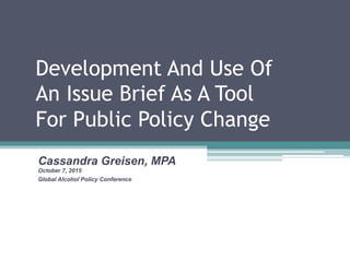 Development And Use Of
An Issue Brief As A Tool
For Public Policy Change
Cassandra Greisen, MPA
October 7, 2015
Global Alcohol Policy Conference
 