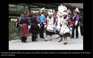Ils parlent le dialecte Miao, les garçons et les filles sont libres d'amour, et ils échangent des sentiments et de l'amour
avec des chansons
 