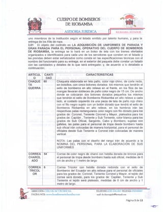 Página 3 de 13
TELEFONO:
032-940-663 TELEFAX:
032946007
meíl, dr.chave,galo@hotmailcom
DIRECaÓN: CHILE26-56 YPICffiNCHA
PAGINAWEB: www.bomberosriobamba.com
Correa Tricolor con hebilla dorada redonda con el sello de
Bomberos del Ecuador en alto relieve para el personal de oficiales
para los grados de: Coronel, Teniente Coronel y Mayor, el tejido del
correa será dorado, para los grados de: Capitán, Teniente y Sub
Teniente el tejido será plateado, medidas de 6 cm de ancho y 1
metro de largo.
Correa de color negro de charol con hebilla dorada de bronce para
el personal de tropa desde bombero hasta sub oficial, medidas de 6
cm de ancho y 1 metro de largo
NOTA: Las palas con el diseño del rango irán de acuerdo a la
NOMINA DEL PERSONAL PARA LA ELABORACiÓN DE SUS
UNIFORMES
Chaqueta elaborada en tela paño, color rojo chino, de corte recto,
sin bolsillos, con cinco botones dorados los mismos que tendrán el
sello de bomberos en alto relieve en el frente, en los filos de las
mangas llevaran dobleces de paño color negro de 15 cm. De ancho
donde se colocaran dos botones dorados pequeños los mismos
que tendrán el sello de Bomberos Riobamba en alto relieve a cada
lado, al costado izquierdo ira una pieza de tela de paño rojo chino
con el filo negro sujeto con un botón dorado que tendrá el sello de
Bomberos Riobamba en alto relieve, en los hombros irán las
respectivas palas rectangulares color negro con filo dorado para los
grados de: Coronel, Teniente Coronel y Mayor, plateados para los
grados de: Capitán, Teniente y Sub Teniente, color blanco para los
grados de Sub Oficial, Sargento, Cabo y Bombero, sujetas con
gafetes, las palas para el personal de tropa desde bombero hasta
sub oficial irán colocadas de manera horizontal, para el personal de
oficiales desde Sub Teniente a Coronel irán colocadas de manera
vertical.
CARACTERISTICAS
CORREA 54
CHAROL
ADO
CORREA 6
TRICOL
OR
60
CHAQUE
TA
GUERRA
CANTI
DAD
ARTICUL
O
uno miembros de la Institución según el listado emitido por talento humano, y para la
entrega de los Kits de ropa.
3.01 El objeto del contrato es LA ADQUISICiÓN DE UNIFORMES DE PARADA Y
GRAN PARADA PARA EL PERSONAL OPERATIVO DEL CUERPO DE BOMBEROS
DE RIOBAMBA, la entrega se lo hará en un bolso de tela con los bienes ofertados
organizados e identificados para cada uno de los servidores que consten en el listado y
las prendas deben estar señalizados como consta en las especificaciones técnicas con el
nombre del funcionario para su entrega, en el exterior del paquete debe constar un listado
con las cantidades y detalles de lo que será entregado; y, de acuerdo a lo detallado a
continuación:
RIOBAMnA-ECUADOR
ASESORIA JURIDICA
<»~"'"<
,Y
.
..,._"-
CUPRPO DE BOMBEROS
DERIOBAMBA
 