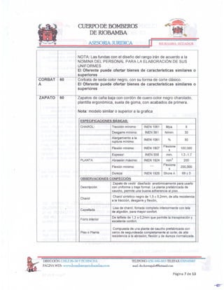 Página 7 de 13
TELEFONO:032-940-663 TELEfAX: 032946007
mail dr.chave~alo@hotmail.com
DIRECCIÓN: CHILE 26-56 Y PICHINCHA
PAGINAWEB: www.bom1erosriobamba.com
NOTA: Las fundas con el diseño del rango irán de acuerdo a la
NOMINADEL PERSONALPARA LA ELABORACiÓNDE SUS
UNIFORMES
El Oferente puede ofertar bienes de características similares o
superiores
CORBAT 60 Corbata de seda color negro, con su forma de corte clásico.
A El Oferente puede ofertar bienes de características similares o
superiores
ZAPATO 60 Zapatos de caña baja con cordón de cuero color negro charolado,
plantillaergonómica,suela de goma, con acabadosde primera.
Nota: modelosimilar o superior a la grafica
ESPECIFICACIONESBÁSICAS:
CHAROL: Tracción mínimo: INEN 1061 Mpa. 8
Desgarremínimo: INEN 561 N/mm. 30
Alargamientoa la
INEN 1061 % 50
ruptura mínimo:
Flexiónmínimo: INEN 1807
Flexione
100,000
s
Espesor: INEN 558 mm. 1.3-1.7
PLANTA Abrasión máximo: INEN 1924 mm" 200
Flexiónmínimo: nJJ Flexione
200,000
s
Dureza: INEN 1926 Shore A 69±5
OBSERVACIONES CONFECCiÓN
Zapato de vestir diseñado anatómicamentepara usarlo
Descripción con uniforme o traje formal. La planta prefabricadade
caucho, permite una buena adherenciaal piso.
Charol
Charol sintético negro de 1,5 ± 0,2mm, de alta resistencia
a la tracción, desgarre y flexión,
Capellada
Lisa de charol, forrada completo interiormentecon tela
de algodón, para mayor confort.
Forro interior
De tafilete de 1,3 ± O,2mmque permite la transpiracióny
excelenteconfort.
Compuestade una planta de caucho prefabricadacon
Piso o Planta cerco de segundeadacompletamenteal corte; de alta
resistenciaa la abrasión,flexión y de dureza normalizada.
RIOBAMBA-ECUADOR
CUERPODE BOMBEROS
DE RIOBAMBA
 