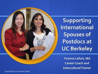 Supporting
International
Spouses of
Postdocs at
UC Berkeley
Yvonne Lefort, MA
CareerCoach and
InterculturalTrainer
Copyright © 2012Yvonne Lefort
 