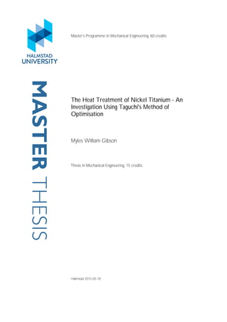 MASTERTHESIS Master's Programme in Mechanical Engineering, 60 credits
The Heat Treatment of Nickel Titanium - An
Investigation Using Taguchi's Method of
Optimisation
Myles William Gibson
Thesis in Mechanical Engineering, 15 credits
Halmstad 2015-05-18
 