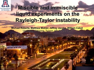 Miscible and immiscible
liquid experiments on the
Rayleigh-Taylor instability
Michael Roberts, Matthew Mokler, Jeffrey Jacobs, William Cabot
University of Arizona, Tucson, AZ, 85721, USA
 