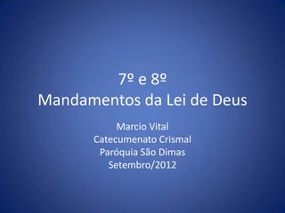 7º e 8º
Mandamentos da Lei de Deus
           Marcio Vital
      Catecumenato Crismal
       Paróquia São Dimas
         Setembro/2012
 
