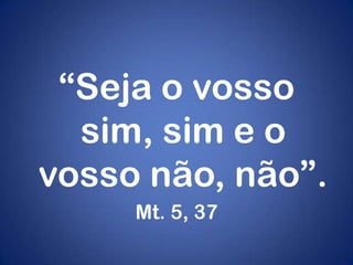 “Seja o vosso
  sim, sim e o
vosso não, não”.
     Mt. 5, 37
 