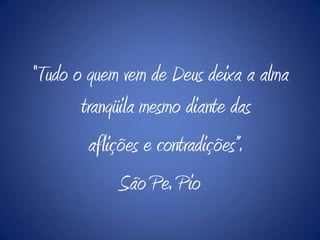 “Tudo o quem vem de Deus deixa a alma
       tranqüila mesmo diante das
        aflições e contradições”.
             São Pe. Pio
 