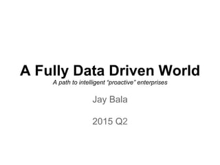 A Fully Data Driven World
A path to intelligent “proactive” enterprises
Jay Bala
2015 Q2
 