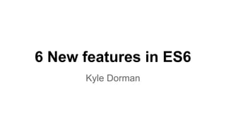 6 New features in ES6
Kyle Dorman