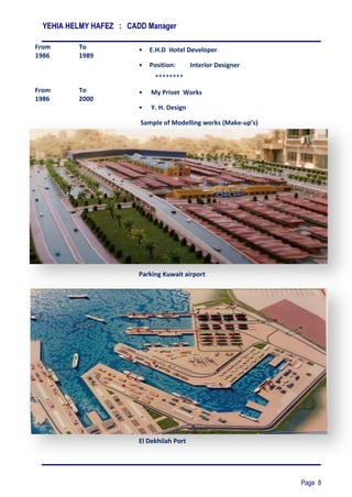 YEHIA HELMY HAFEZ : CADD Manager
Page 8
From
1986
From
1986
To
1989
To
2000
• E.H.D Hotel Developer
• Position: Interior Designer
********
• My Privet Works
• Y. H. Design
Sample of Modelling works (Make-up’s)
Parking Kuwait airport
El Dekhilah Port
 