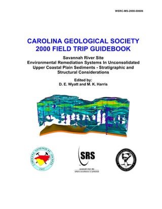 WSRC-MS-2000-00606
CAROLINA GEOLOGICAL SOCIETY
2000 FIELD TRIP GUIDEBOOK
Savannah River Site
Environmental Remediation Systems In Unconsolidated
Upper Coastal Plain Sediments - Stratigraphic and
Structural Considerations
Edited by:
D. E. Wyatt and M. K. Harris
 