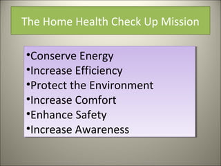 The Home Health Check Up Mission
•Conserve Energy
•Increase Efficiency
•Protect the Environment
•Increase Comfort
•Enhance Safety
•Increase Awareness
•Conserve Energy
•Increase Efficiency
•Protect the Environment
•Increase Comfort
•Enhance Safety
•Increase Awareness
 