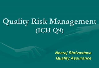 Quality Risk Management
(ICH Q9)
Neeraj Shrivastava
Quality Assurance
 