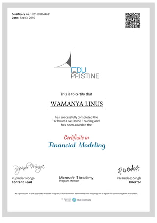 Certificate No.: 201609FM4631
Date: Sep 03, 2016
This is to certify that
WAMANYA LINUS
has successfully completed the
32 hours Live Online Training and
has been awarded the
Certificate in
Financial Modeling
Rupinder Monga
Content Head
Paramdeep Singh
Director
As a participant in the Approved-Provider Program, EduPristine has determined that this program is eligible for continuing education credit.
Powered by TCPDF (www.tcpdf.org)
 