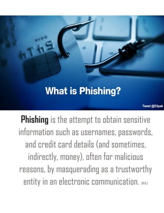 Phishing is the attempt to obtain sensitive
information such as usernames, passwords,
and credit card details (and sometimes,
indirectly, money), often for malicious
reasons, by masquerading as a trustworthy
entity in an electronic communication. (WiKi)
 