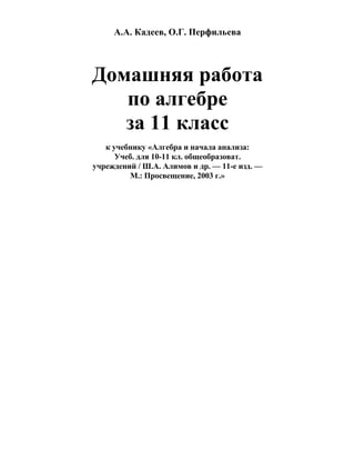 А.А. Кадеев, О.Г. Перфильева
Домашняя работа
по алгебре
за 11 класс
к учебнику «Алгебра и начала анализа:
Учеб. для 10-11 кл. общеобразоват.
учреждений / Ш.А. Алимов и др. — 11-е изд. —
М.: Просвещение, 2003 г.»
 