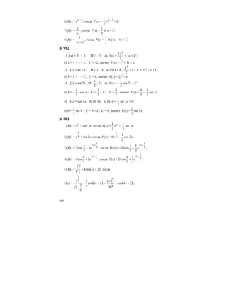 100
6) f(х) = e3x – 5
, тогда F(х) =
3
1
e3x – 5
+ C.
7) f(х) =
x2
1
, тогда F(х) =
2
1
ln x + C.
8) f(х) =
13
1
−x
, тогда F(х) =
3
1
ln (3x – 1) + C.
№ 992
1) f(х) = 2х + 3, М (1; 2); а) F(х) =
2
2 2
x
+ 3x + C;
б) 2 = 1 + 3 + С, С = –2, значит F(х) = х2
+ 3х – 2;
2) f(х) = 4х – 1, М (–1; 3); а) F(х) = 4 ⋅
2
2
x
– x + C = 2х2
– х + С
б) 3 = 2 + 1 + С, С = 0, значит F(х) = 2х2
– х
3) f(х) = sin 2x, М (
2
π
; 5); а) F(х) = –
2
1
cos 2x + C
б) 5 = –
2
1
⋅ cos π + С =
2
1
+ С, С =
2
9
, значит F(х) =
2
9
–
2
1
cos 2x
4) f(х) = cos 3x, М (0; 0); а) F(х) =
3
1
sin 3x + C
б) 0 =
3
1
sin 0 + С = 0 + С, С = 0, значит F(х) =
3
1
sin 3x.
№ 993
1) f(x) = e2x
– cos 3x, тогда F(х) =
2
1
е2х
–
3
1
sin 3x;
2) f(x) = 4
x
e + sin 2x, тогда F(х) = 4 4
x
e –
2
1
cos 2x;
3) f(x) = 2sin 3
1
2
5
5
+
−
x
e
x
, тогда F(х) = 3
1
2
2
5
5
cos10
+
−−
x
e
x
;
4) f(x) = 2
1
3
2
7
cos3
−
+
x
e
x
, тогда F(х) = 2
1
3
3
2
7
sin21
−
+
x
e
x
;
5) f(x) = ( )24sin4
5
++ x
x
, тогда
F(х) = ( ) ( )24cos
53
2
24cos
4
4
2
3
5
2
3
+−=+−
⋅
x
xx
x
x
;
 