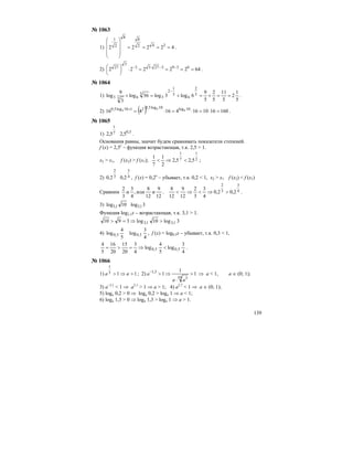 139
№ 1063
1) 42222 242
8
8
2
1
====
⎟
⎟
⎟
⎠
⎞
⎜
⎜
⎜
⎝
⎛
.
2) 6422222 63932733
3
27
====⋅⎟
⎠
⎞
⎜
⎝
⎛ −−⋅−
.
№ 1064
1)
5
1
2
5
11
5
2
5
9
6log3log36log
3
9
log 5
2
6
5
1
2
3
5
653 ==+=+=+
−
.
2) ( ) 160161016416416 10log10log5,02110log5,0 4
4
4 =⋅=⋅=⋅=+
.
№ 1065
1) 5,07
1
5,25,2 .
Основания равны, значит будем сравнивать показатели степеней.
f (х) = 2,5х
– функция возрастающая, т.к. 2,5 > 1.
х2 > х1, f (х2) > f (х1); 2
1
7
1
5,25,2
2
1
7
1
<⇒< ;
2) 4
3
3
2
2,02,0 , f (х) = 0,2х
– убывает, т.к. 0,2 < 1, х2 > х1 f (х2) < f (х1)
Сравним
12
9
и
12
8
или,
4
3
и
3
2
. 4
3
3
2
2,02,0
4
3
3
2
12
9
12
8
>⇒<⇒< .
3) 3log10log 1,31,3
Функция log3,1x – возрастающая, т.к. 3,1 > 1.
3log10log3910 1,31,3 >⇒=>
4)
4
3
log
5
4
log 3,03,0 , f (х) = log0,3x – убывает, т.к. 0,3 < 1,
4
3
log
5
4
log
4
3
20
15
20
16
5
4
3,03,0 <⇒=>= .
№ 1066
1) 115
1
>⇒> aa ; 2) 1
1
1
10 3
3,1
>
⋅
⇒>−
aa
a ⇒ а < 1, а ∈ (0; 1);
3) а–3,1
< 1 ⇒ а3,1
> 1 ⇒ а > 1; 4) а2,7
< 1 ⇒ а ∈ (0; 1);
5) loga 0,2 > 0 ⇒ loga 0,2 > loga 1 ⇒ а < 1;
6) loga 1,3 > 0 ⇒ loga 1,3 > loga 1 ⇒ а > 1.
 