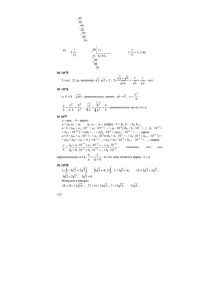 142
_60
56
_40
35
_50
49
10
4) _20 11
5
11
2
11 0,181...
5
11
2
= 5, (18)
_90
80
20
№ 1075
1) нет; 2) да, например 222 =⋅ ; 3)
abab
ba 11
+=
+
– нет.
№ 1076
a, b ∈N ab – рациональное, значит, ab = k2
,
b
k
a
2
= ,
2
22
b
k
bb
k
b
a
=
⋅
= ,
b
k
b
k
b
a
==
2
2
– рациональное число, ч.т.д.
№ 1077
a – рац. b – иррац.
а = а0, а1 ... аk а0, а1 ... аk – цифры; b = b0, b1 ... bk, bk+1
a ⋅ b = (а0 + а1 ⋅ 10–1
+ а2 ⋅ 10–2
+ ... + аk ⋅ 10–k
) (b0 + b1 ⋅10–1
+...+ bk ⋅ 10–k
+
+ bk+1 ⋅ 10–k–1
) = а0b0 + ... + а0bk ⋅ 10–k
+ а0bk+1 ⋅ 10–k–1
+ ... – иррац.
a + b = (а0 + а1 ⋅10–1
+...+ аk ⋅ 10–k
)+(b0 + b1 ⋅ 10–1
+...+ bk ⋅ 10–k
+ bk+1 ⋅ 10–k–1
) =
= (а0 + b0) + (а1 + b1) ⋅ 10–1
+ ... + (аk + bk) ⋅ 10–k
+ bk+1 ⋅ 10–k–1
+ ... – иррац.
k
k
k
k
bbbb
aaaa
b
a
−−−
−−−
⋅++⋅+⋅+
⋅++⋅+⋅+
=
10...1010
10...1010
2
2
1
10
2
2
1
10 – очевидно, что оно
иррационально, а т.к.
( )baa
b
/
1
= , то это тоже является иррац., ч.т.д.
№ 1078
1) [ ]7223;1 + , [ ]15;433 + , 4331 +< , 722315 +> ,
7223 + , 433 + .
Возведем в квадрат.
14122818 ++ , 3241627 ++ , 14123+ , 324 .
 