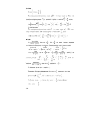146
№ 1090
1)
⎟
⎟
⎠
⎞
⎜
⎜
⎝
⎛
2
2
arccos6cos .
По определению арккосинус числа 22 - это такое число α, -0 ≤ α ≤ π,
косинус которого равен 22 . В нашем случае
42
2
arccos
π
==α , далее
0
2
cos
2
cos
2
3
cos
4
6cos
2
2
arccos6cos =⎟
⎠
⎞
⎜
⎝
⎛ π
−=⎟
⎠
⎞
⎜
⎝
⎛ π
+π=⎟
⎠
⎞
⎜
⎝
⎛
π=⎟
⎠
⎞
⎜
⎝
⎛ π
⋅=
⎟
⎟
⎠
⎞
⎜
⎜
⎝
⎛
2) sin(5arccos0)
По определению арккосинус числа 0 – это такое число α, 0 ≤ d ≤ π, ко-
синус которого равен 0. В нашем случае α = arccos0 =
2
π
, далее
( ) 1
2
sin
2
2sin
2
5
sin
2
5sin0arccos5sin =⎟
⎠
⎞
⎜
⎝
⎛ π
=⎟
⎠
⎞
⎜
⎝
⎛ π
+π=⎟
⎠
⎞
⎜
⎝
⎛ π
=⎟
⎠
⎞
⎜
⎝
⎛ π
⋅=
№ 1091
1)
α−α
αα
22
cossin
cossin
при
4
3
=αtg ,
4
3
=αtg , т.е. |sinα| ≠ |cosα|, знамена-
тель данного выражения отличен от 0 и выражение имеет смысл, далее
( ) α−=
α
α
⋅−=
α−α−
α
=
α−α
αα
2
2
1
2cos
2sin
2
1
sincos2
2sin
cossin
cossin
2222
tg ,
α−
α
=α 2
1
2
2
tg
tg
tg , тогда
11
2
2
1
2
2
1
22
−α
α
=
α−
α
⋅−=α−
tg
tg
tg
tg
tg ,
4
3
=αtg по
условию, тогда
( ) 7
12
7
16
4
3
1
16
9
4
3
1
4
3
4
3
1 22
−=⎟
⎠
⎞
⎜
⎝
⎛
−⋅=
−
=
−
=
−α
α
tg
tg
, итак, вы-
ражение
α−α
αα
22
cossin
cossin
при
4
3
=αtg равняется
7
12
− ;
2) sinαcosα, если
3
1
cossin =α+α .
Возведем обе части выражения
3
1
cossin =αα в квадрат, получим
( )
2
2
3
1
cossin ⎟
⎠
⎞
⎜
⎝
⎛
=αα ,
9
1
coscossin2sin 22
=α+α⋅α+α ,
9
1
cossin21 =α⋅α+ , откуда
9
4
cossin −=α⋅α , таким образом
9
4
cossin −=α⋅α .
 