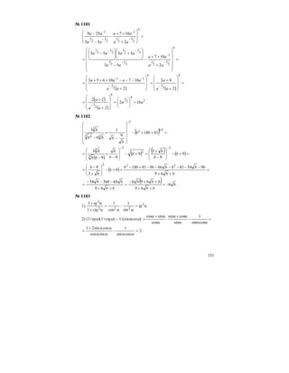 151
№ 1101
=
⎟
⎟
⎠
⎞
⎜
⎜
⎝
⎛
+
++
−
−
−
−
−
−
−
4
2
1
2
1
1
2
1
2
1
1
2
107
53
259
aa
aa
aa
aa
=
⎟
⎟
⎟
⎟
⎟
⎠
⎞
⎜
⎜
⎜
⎜
⎜
⎝
⎛
+
++
−
−
⎟⎟
⎠
⎞
⎜⎜
⎝
⎛
+⎟⎟
⎠
⎞
⎜⎜
⎝
⎛
−
=
−
−
−
−−
4
2
1
2
1
1
2
1
2
1
2
1
2
1
2
1
2
1
2
107
53
5353
aa
aa
aa
aaaa
( ) ( )
=
⎟
⎟
⎟
⎠
⎞
⎜
⎜
⎜
⎝
⎛
+
+
=
⎟
⎟
⎟
⎠
⎞
⎜
⎜
⎜
⎝
⎛
+
−−−+++
=
−−
−−
4
2
1
4
2
1
11
2
42
2
10710653
aa
a
aa
aaaa
( )
( )
2
4
2
1
4
2
1
162
2
22
aa
aa
a
=⎟⎟
⎠
⎞
⎜⎜
⎝
⎛
=
⎟
⎟
⎟
⎠
⎞
⎜
⎜
⎜
⎝
⎛
+
+
=
−
.
№ 1102
( ) =++−
⎟
⎟
⎟
⎟
⎠
⎞
⎜
⎜
⎜
⎜
⎝
⎛
−
+
−
−
5,02
2
33 4
3
8118
9
1
9
3
bb
b
bbb
b
( )
( ) ( ) ( )=+−
⎟
⎟
⎠
⎞
⎜
⎜
⎝
⎛
−
+
=+−
⎟
⎟
⎠
⎞
⎜
⎜
⎝
⎛
−
+
−
=
−−
9
9
3
9
99
3
2
2
2
3
3
b
b
b
b
b
b
bb
b
( ) =
++
−−−−−−+−
=+−⎟
⎟
⎠
⎞
⎜
⎜
⎝
⎛
+
−
=
bb
bbbbbbbb
b
b
b
69
95481698118
9
3
9 222
( ) b
bb
bbb
bb
bbbb
6
69
696
69
63654
−=
++
++−
=
++
−−−
= .
№ 1103
1) α=
αα
=
α+
α+ 2
222
2
sin
1
:
cos
1
1
1
tg
ctg
tg
2) (1+tgα)(1+ctgα) – 1/(sinαcosα) =
αα
−
α
α+α
⋅
α
α+α
=
cossin
1
sin
cossin
cos
sincos
2
cossin
1
sincos
cossin21
=
αα
−
αα
αα+
= .
 