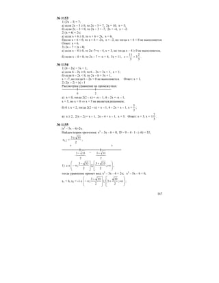 167
№ 1153
1) |2x – 3| = 7;
а) если 2х – 3 ≥ 0, то 2х – 3 = 7, 2х = 10, х = 5;
б) если 2х – 3 < 0, то 2х – 3 = -7, 2х = -4, х = -2.
2) |x + 6| = 2x;
а) если х + 6 ≥ 0, то х + 6 = 2х, х = 6;
б)если х + 6 < 0, то х + 6 = -2х, х = –2, но тогда х + 6 < 0 не выполняется
Ответ: х = 6.
3) 2х – 7 = |x - 4|;
а) если х – 4 ≥ 0, то 2х–7=х – 4, х = 3, но тогда х – 4 ≥ 0 не выполняется;
б) если х – 4 < 0, то 2х – 7 = -х + 4, 3х = 11,
3
2
3
3
11
==x .
№ 1154
1) |6 – 2x| = 3x + 1;
а) если 6 – 2х ≥ 0, то 6 – 2х = 3х + 1, х = 1;
б) если 6 – 2х < 0, то 2х – 6 = 3х + 1,
х = -7, но тогда 6 – 2х < 0 не выполняется. Ответ: х = 1.
2) 2|x – 2| = |x| - 1
Рассмотрим уравнение на промежутках:
0 2
а) x < 0, тогда 2(2 – х) = -х – 1, 4 – 2х = -х – 1,
х = 5, но x < 0 ⇒ x = 5 не является решением;
б) 0 ≤ х < 2, тогда 2(2 – х) = х – 1, 4 – 2х = х – 1, х =
3
5
;
в) х ≥ 2, 2(х – 2) = х – 1, 2х – 4 = х – 1, х = 3. Ответ: х = 3, х =
3
2
1 .
№ 1155
|x2
– 3x – 6|=2x.
Найдем корни трехчлена: х2
– 3х – 6 = 0, D = 9 – 4 ⋅ 1 ⋅ (–6) = 33,
2
333
2,1
±
=x ,
2
333 −
2
333 +–
++
1)
⎟
⎟
⎠
⎞
⎢
⎢
⎣
⎡
+∞
+
⎥
⎥
⎦
⎤
⎜
⎜
⎝
⎛ −
∞−∈ ;
2
333
2
333
; Ux ,
тогда уравнение примет вид: х2
– 3х – 6 = 2х; х2
– 5х – 6 = 0,
х1 = 6, х2 = -1
⎟
⎟
⎠
⎞
⎢
⎢
⎣
⎡
+∞+
⎥
⎥
⎦
⎤
⎜
⎜
⎝
⎛ −
∞−∈ ;
2
33
3
2
333
; U ;
 