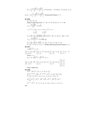 168
2)
⎟
⎟
⎠
⎞
⎜
⎜
⎝
⎛ +−
∈
2
333
;
2
333
x , -х2
+3х+6=2х, -х2
+х+6=0, х2
–х–6=0, х1=3,
х2=-2,
⎟
⎟
⎠
⎞
⎜
⎜
⎝
⎛ +−
∈−
2
333
;
2
333
2 . Наименьший корень х = 3.
№ 1156
|x2
– 8x + 5| = 2x
Найдем корни трехчлена: х2
– 8х + 5 = 0. D = 64 – 4 ⋅ 1 ⋅ 5 = 44
114
12
448
2,1 ±=
⋅
±
=x .
+ +
–
1
114 −
1
114 +
1) ( ] [ )+∞+−∞−∈ ;114114; Ux , х2
– 8х + 5 = 2х, х2
– 10х + 5 = 0,
Qx ∈±=
−±
= 205
1
5255
2,1 ;
2) ( )114;114 +−∈x , -х2
+ 8х – 5 = 2х, -х2
+ 6х – 5 = 0,
х2
– 6х + 5 = 0, х1 = 5, х2 = 1. Наибольший рациональный корень х = 5.
№ 1157
1) 272 +=+ xx ,
( ) ;
2
4472;
02
272 22
⎩
⎨
⎧
−≥
++=+
⎩
⎨
⎧
≥+
+=+
x
xxx
x
xx
⎩
⎨
⎧
−≥
−==
⎩
⎨
⎧
−≥
=−+
2
3,1
;
2
032 21
2
x
xx
x
xx .
Ответ: х = 1
2) 522 −−= xx , xx −=− 252
( ) ;
02
252 2
⎩
⎨
⎧
≥−
−=−
x
xx ;
2
4452 2
⎩
⎨
⎧
≤
+−=−
x
xxx ;
2
0962
⎩
⎨
⎧
≤
=+−
x
xx
⎢
⎢
⎢
⎢
⎣
⎡
⎩
⎨
⎧
≤
=
⎩
⎨
⎧
≤
=
2
3
2
3
x
x
x
x
.
Ответ: корней нет.
№ 1158
1) 3х-7
= 81, 3х-7
= 34
, х – 7 = 4, х = 11;
2) 22 5,652
=+− xx
, 2
1
5,65
22
2
=+− xx
, х2
– 5х + 6,5 = 0,5,
х2
– 5х + 6 = 0, х1 + х2 = 5, х1 ⋅ х2 = 6, х1 = 2, х2 = 3;
3) 62
24
4
1 +
=⎟
⎠
⎞
⎜
⎝
⎛
⋅ x
x
x
, ( ) 621
244 +−
=⋅ xxx
, ( ) 31
44 +−
= xxx
,
3
44
2
+−
= xxx
, х2
– х = х + 3, х2
– 2х – 3 = 0, х1 = -1, х2 = 3.
 