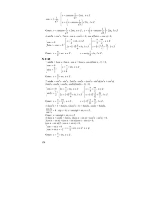 178
3
1
cos ±=x ,
⎢
⎢
⎢
⎢
⎣
⎡
∈π+⎟
⎟
⎠
⎞
⎜
⎜
⎝
⎛
−π±=
∈π+±=
Zllx
Znnx
,2
3
1
arccos
,2
3
1
arccos
.
Ответ: Znnx ∈π+±= ,2
3
1
arccos , Zllx ∈π+⎟⎟
⎠
⎞
⎜⎜
⎝
⎛
−π±= ,2
3
1
arccos
4) sin2x = cos2
x, 2sin x ⋅ cos x – cos2
x = 0, cos x(2sin x – cos x) = 0,
⎢⎣
⎡
=−
=
0cossin2
0cos
xx
x
;
( )⎢
⎢
⎢
⎢
⎣
⎡
∈π+
π
−=
∈π+
π
=
Zllx
Znnx
l
,
6
12
,
2 ;
( )⎢
⎢
⎢
⎢
⎣
⎡
∈
π
+
π
−=
∈
π
+
π
=
Zl
l
x
Zn
n
x
l
,
212
1
,
24 .
Ответ: Znnx ∈π+
π
= ,
2
, Zllarctgx ∈π+= ,
2
1
.
№ 1182
1) sin2x = 3cos x, 2sin x ⋅ cos x = 3cos x, cos x(2sin x – 3) = 0,
⎢
⎢
⎣
⎡
=
=
2
3
sin
0cos
x
x
;
⎢
⎢
⎣
⎡
φ∈
∈π+
π
=
x
Znnx ,
2 .
Ответ: Znnx ∈π+
π
= ,
2
.
2) sin4x = cos4
x – sin4
x, 2sin2x ⋅ cos2x = (cos2
x – sin2
x)(sin2
x + cos2
x),
2sin2x ⋅ cos2x = cos2x, cos2x(2sin2x – 1) = 0,
⎢
⎢
⎣
⎡
=
=
2
1
2sin
02cos
x
x
;
( )⎢
⎢
⎢
⎢
⎣
⎡
∈π+
π
−=
∈π+
π
=
Zllx
Znnx
l
,
6
12
,
2
2
;
( )⎢
⎢
⎢
⎢
⎣
⎡
∈
π
+
π
=
∈
π
+
π
=
Zl
l
n
x
l
,
212
1-x
Zn,
24
Ответ: Zn
n
x ∈
π
+
π
= ,
24
, ( ) Zl
l
x l
∈
π
+
π
−= ,
212
1 .
3) 2cos2
x = 1 + 4sin2x, (2cos2
x – 1) = 4sin2x, cos2x = 4sin2x,
4
2sin
2cos
=
x
x
; ctg x = 4; x = arcctg4 + nπ, n ∈ Z.
Ответ: x = arcctg4 + nπ, n ∈ Z
4) 2cos x + cos2x = 2sin x, 2(cos x – sin x) + (cos2
x – sin2
x) = 0,
2(cos x – sin x) + (cos x – sin x)(cos x – sin x) = 0,
(cos x – sin x)(2 + cos x + sin x) = 0,
⎢⎣
⎡
−=+
=−
2sincos
0sincos
xx
xx
; Znnx ∈π+
π
= ,
4
x ∈ φ
Ответ: Znnx ∈π+
π
= ,
4
.
 