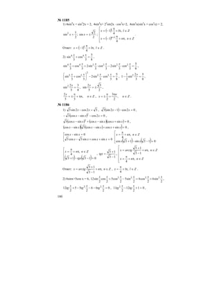 180
№ 1185
1) 4sin4
x + sin2
2x = 2, 4sin4
x+ 22
sin2x ⋅ cos2
x=2, 4sin2
x(sin2
x + cos2
x) = 2,
2
2
sin;
2
1
sin2
±== xx ;
( )
( )⎢
⎢
⎢
⎢
⎣
⎡
∈π+
π
−=
∈π+
π
−=
+
Znnx
Zllx
n
l
,
4
1
,
4
1
1
.
Ответ: ( ) Zllx l
∈π+
π
−= ,
4
1 .
2)
8
5
3
cos
3
sin 44
=+
xx
,
8
5
3
cos
3
sin2
3
cos
3
sin2
3
cos
3
sin 222244
=⋅−⋅++
xxxxxx
,
8
5
3
cos
3
sin2
3
cos
3
sin 22
2
22
=⋅−⎟
⎠
⎞
⎜
⎝
⎛
+
xxxx
,
8
5
3
2
sin
2
1
1 2
=−
x
,
4
3
3
2
sin2
=
x
,
2
3
3
2
sin ±=
x
,
Znn
x
∈π+
π
±= ,
33
2
, Zn
n
x ∈
π
+
π
±= ,
2
3
2
.
№ 1186
1) 32cos2sin3 =− xx , ( ) 02cos12sin3 =−− xx ,
( ) 02cossincos3 2
=−−− xxx ,
( ) ( )( ) 0sincossincossincos3 2
=+−+− xxxxxx ,
( ) ( )( ) 0sincossincos3sincos =++−− xxxxxx ,
⎢
⎣
⎡
=++−
=−
0sincossin3cos3
0sincos
xxxx
xx
( ) ( )⎢
⎢
⎢
⎣
⎡
=−−+
∈π+
π
=
013sin13cos
,
4
xx
Znnx
( ) ( )⎢
⎢
⎢
⎣
⎡
=−−+
∈π+
π
=
01313
,
4
tgx
Znnx
,
13
13
−
+
=tgx ,
⎢
⎢
⎢
⎢
⎣
⎡
∈π+
π
=
∈π+
−
+
=
Znnx
Znnarctgx
,
4
,
13
13
Ответ: Znnarctgx ∈π+
−
+
= ,
13
13
, Zllx ∈π+
π
= ,
4
.
2) 6sinx+5cos x = 6,
2
sin6
2
cos6
2
sin5
2
cos5
2
cos
2
sin12 2222 xxxxxx
+=−+ ,
0
2
66
2
55
2
12 22
=−−−+
x
tg
x
tg
x
tg , 01
2
12
2
11 2
=+−
x
tg
x
tg ,
 