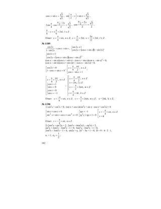 182
2
3
sincos =+ xx ,
2
3
sin
2
sin =+⎟
⎠
⎞
⎜
⎝
⎛
−
π
xx ,
2
3
2
2
2cos
4
sin2 =
−
⋅
xπ
π ,
2
3
2
2
2cos =
− xπ
,
Zllx ∈π+
π
±=−
π
,2
64
.
Ответ: ZlllxZnnx ∈π+
π
=π+
π
=∈π+
π
= ,2
12
5
x,2
12
,,
4
.
№ 1189
xx
x
x
sincos
2sin1
2cos
+=
−
,
( )( )⎩
⎨
⎧
−+=
≠
xxxx
x
2sin1sincos2cos
12sin
,
( )( )⎩
⎨
⎧
−+=
≠
2
sincossincos2cos
12sin
xxxxx
x
,
(cos x – sin x)(cos x + sin x) – (cos x + sin x)(cos x – sin x)2
= 0,
(cos x – sin x)(cos x + sin x)(1 – (cos x – sin x)) = 0,
⎢⎣
⎡
=+−
=
0sincos1
02cos
xx
x
;
⎢
⎢
⎣
⎡
=−
∈
π
+
π
=
1sincos
,
24
xx
Zn
n
x
;
⎢
⎢
⎢
⎢
⎢
⎢
⎢
⎣
⎡
⎩
⎨
⎧
−=
=
⎩
⎨
⎧
=
=
∈
π
+
π
=
1sin
0cos
0sin
1cos
,
24
x
x
x
x
Zn
n
x
;
⎪
⎪
⎪
⎪
⎩
⎪⎪
⎪
⎪
⎨
⎧
∈π+
π
≠
⎢
⎢
⎢
⎢
⎢
⎣
⎡
∈π+
π
−=
∈π=
∈
π
+
π
=
Zkkx
Zmmx
Zllx
Zn
n
x
,
4
,2
2
,2
,
24
Ответ: ;,2
2
;,
4
ZmmxZnnx ∈π+
π
−=∈π+
π−
= x = 2πk, k ∈ Z.
№ 1190
1) sin3
x + cos3
x = 0, (sin x + cos x)(sin2
x + sin x ⋅ cos x + cos2
x) = 0
⎢
⎣
⎡
=+⋅+
=+
0coscossinsin
0cossin
22
xxxx
xx
⎢
⎣
⎡
=++
−=
01
1
2
tgxxtg
tgx
⎢
⎢
⎣
⎡
φ=
∈π+
π
−=
x
Znnx ,
4
Ответ: Znnx ∈π+
π
−= ,
4
.
2) 2sin2
x + sin2
2x = 2, 2sin2
x + 4sin2
x(1 – sin2
x) = 2,
sin2
x + 2sin2
x – 2sin4
x – 1 = 0, 3sin2
x – 2sin4
x – 1 = 0,
2sin4
x – 3sin2
x + 1 = 0, sin2x = a, 2a2
– 3a + 1 = 0, D = 9 – 4 ⋅ 2 ⋅ 1,
a1 = 1,
2
1
2 =a ;
 