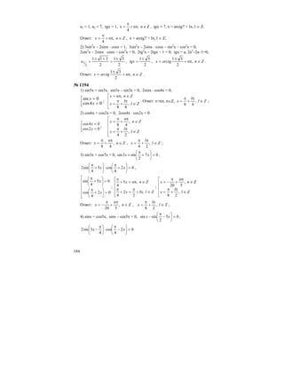 184
a1 = 1, a2 = 7, tgx = 1, Zn,n
4
x ∈π+
π
= , tgx = 7, x = arctg7 + lπ, l ∈ Z.
Ответ: Znnx ∈π+
π
= ,
4
, x = arctg7 + lπ, l ∈ Z;
2) 3sin2
x – 2sinx ⋅ cosx = 1, 3sin2
x – 2sinx ⋅ cosx – sin2
x – cos2
x = 0,
2sin2
x – 2sinx ⋅ cosx – cos2
x = 0, 2tg2
x – 2tgx – 1 = 0, tgx = a, 2a2
–2a–1=0,
2
31
2
211
2
1
±
=
+±
=a ,
2
31±
=tgx , Znnarctgx ∈π+
±
= ,
2
31
.
Ответ: Znnarctgx ∈π+
±
= ,
2
31
.
№ 1194
1) sin5x = sin3x, sin5x – sin3x = 0, 2sinx ⋅ cos4x = 0,
⎢⎣
⎡
=
=
04cos
0sin
x
x ;
⎢
⎢
⎣
⎡
∈
π
+
π
=
∈π=
Zl
l
x
Znnx
,
48
,
. Ответ: x=nπ, n∈Z, Zl
l
x ∈
π
+
π
= ,
48
;
2) cos6x + cos2x = 0, 2cos4x ⋅ cos2x = 0
⎢⎣
⎡
=
=
02cos
04cos
x
x
;
⎢
⎢
⎢
⎢
⎣
⎡
∈
π
+
π
=
∈
π
+
π
=
Zl
l
x
Zn
n
x
,
24
,
48
Ответ: Zn
n
x ∈
π
+
π
= ,
48
, Zl
l
x ∈
π
+
π
= ,
24
;
3) sin3x + cos7x = 0, 07
2
sin3sin =⎟
⎠
⎞
⎜
⎝
⎛
+
π
+ xx ,
02
4
cos5
4
sin2 =⎟
⎠
⎞
⎜
⎝
⎛
+
π
⋅⎟
⎠
⎞
⎜
⎝
⎛
+
π
xx ,
⎢
⎢
⎢
⎢
⎣
⎡
=⎟
⎠
⎞
⎜
⎝
⎛
+
π
=⎟
⎠
⎞
⎜
⎝
⎛
+
π
02
4
cos
05
4
sin
x
x
;
⎢
⎢
⎢
⎢
⎣
⎡
∈π+
π
=+
π
∈π=+
π
Zllx
Znnx
,
2
2
4
,5
4 ;
⎢
⎢
⎢
⎢
⎣
⎡
∈
π
+
π
=
∈
π
+
π
−=
Zl
l
x
Zn
n
x
,
28
,
520
Ответ: Zn
n
x ∈
π
+
π
−= ,
520
, Zl
l
x ∈
π
+
π
= ,
28
;
4) sinx = cos5x, sinx – cos5x = 0, 05
2
sinsin =⎟
⎠
⎞
⎜
⎝
⎛
−
π
− xx ,
02
4
cos
4
3sin2 =⎟
⎠
⎞
⎜
⎝
⎛
−
π
⋅⎟
⎠
⎞
⎜
⎝
⎛ π
− xx
 