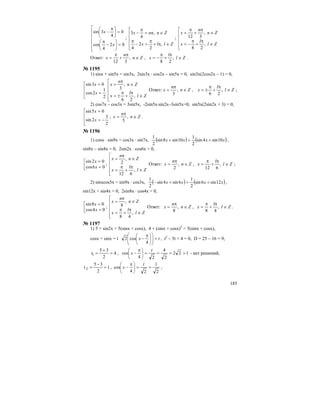 185
⎢
⎢
⎢
⎢
⎣
⎡
=⎟
⎠
⎞
⎜
⎝
⎛
−
π
=⎟
⎠
⎞
⎜
⎝
⎛ π
−
02
4
cos
0
4
3sin
x
x
;
⎢
⎢
⎢
⎢
⎣
⎡
∈π+
π
=−
π
∈π=
π
−
Zllx
Znnx
,
2
2
4
,
4
3
;
⎢
⎢
⎢
⎢
⎣
⎡
∈
π
+
π
−=
∈
π
+
π
=
Zl
l
x
Zn
n
x
,
28
,
312
Ответ: Zn
n
x ∈
π
+
π
= ,
312
, Zl
l
x ∈
π
+
π
−= ,
28
.
№ 1195
1) sinx + sin5x = sin3x, 2sin3x ⋅ cos2x – sin5x = 0, sin3x(2cos2x – 1) = 0,
⎢
⎢
⎣
⎡
=
=
2
1
2cos
03sin
x
x
⎢
⎢
⎢
⎢
⎣
⎡
∈
π
+
π
±=
∈
π
=
Zl
l
x
Zn
n
x
,
26
,
3 Ответ: Zn
n
x ∈
π
= ,
3
, Zl
l
x ∈
π
+
π
±= ,
26
;
2) cos7x – cos3x = 3sin5x, -2sin5x⋅sin2x–3sin5x=0, sin5x(2sin2x + 3) = 0,
⎢
⎢
⎣
⎡
−=
=
2
3
2sin
05sin
x
x
; Zn
n
x ∈
π
= ,
5
.
№ 1196
1) cosx ⋅ sin9x = cos3x ⋅ sin7x, ( ) ( )xxxx 10sin4sin
2
1
10sin8sin
2
1
+=+ ,
sin8x – sin4x = 0, 2sin2x ⋅ cos6x = 0,
⎢⎣
⎡
=
=
06cos
02sin
x
x
;
⎢
⎢
⎢
⎢
⎣
⎡
∈
π
+
π
=
∈
π
=
Zl
l
x
Zn
n
x
,
612
,
2 Ответ: Zn
n
x ∈
π
= ,
2
, Zl
l
x ∈
π
+
π
= ,
612
;
2) sinxcos5x = sin9x ⋅ cos3x, ( ) ( )xxxx 12sin6sin
2
1
6sin4sin
2
1
+=+− ,
sin12x + sin4x = 0, 2sin8x ⋅ cos4x = 0,
⎢⎣
⎡
=
=
04cos
08sin
x
x
;
⎢
⎢
⎢
⎢
⎣
⎡
∈
π
+
π
=
∈
π
=
Zl
l
x
Zn
n
x
,
48
,
8 Ответ: Zn
n
x ∈
π
= ,
8
, Zl
l
x ∈
π
+
π
= ,
48
.
№ 1197
1) 5 + sin2x = 5(sinx + cosx), 4 + (sinx + cosx)2
= 5(sinx + cosx),
cosx + sinx = t tx =⎟⎟
⎠
⎞
⎜⎜
⎝
⎛
⎟
⎠
⎞
⎜
⎝
⎛ π
−
4
cos2 , t2
– 5t + 4 = 0, D = 25 – 16 = 9,
4
2
35
1 =
+
=t , 122
2
4
24
cos >===⎟
⎠
⎞
⎜
⎝
⎛ π
−
t
x - нет решений,
1
2
35
t2 =
−
= ,
2
1
24
cos ==⎟
⎠
⎞
⎜
⎝
⎛ π
−
t
x ,
 