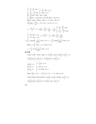 186
⎢
⎢
⎢
⎢
⎣
⎡
π+
π
−=
π
−
π+
π
=
π
−
nx
nx
2
44
2
44
⎢
⎢
⎣
⎡
∈π=
∈π+
π
=
Znnx
Znnx
,2
,2
2 ;
2) 2 + 2cosx = 3sinx ⋅ cosx + 2sinx,
( ) ( ) 0sincos2sincossin2cos
2
3
2
1 22
=−++−+ xxxxxx ,
3(cosx – sinx)2
+ 4(cosx – sinx) + 1 = 0, cosx – sinx = 0,
tx =⎟⎟
⎠
⎞
⎜⎜
⎝
⎛
⎟
⎠
⎞
⎜
⎝
⎛ π
+
4
cos2 , 3t2
+ 4t + 1 = 0, D = 4 – 3 = 1,
1
3
12
1 −=
−−
=t ,
2
1
24
cos −==⎟
⎠
⎞
⎜
⎝
⎛
+
t
x
π
,
⎢
⎢
⎢
⎢
⎣
⎡
π+
π
−=
π
+
π+
π
=
π
+
nx
nx
2
4
3
4
2
4
3
4
⎢
⎢
⎣
⎡
∈+=
∈+=
Zπn, n-πx
Zπn, n
π
x
2
2
2
3
1
3
12
2 −=
+−
=t ,
23
1
4
cos
−
=⎟
⎠
⎞
⎜
⎝
⎛ π
+x ,
Znnx ∈π+⎟
⎟
⎠
⎞
⎜
⎜
⎝
⎛
−±=
π
+ ,2
23
1
arccos
4
, Znnx ∈π+⎟
⎟
⎠
⎞
⎜
⎜
⎝
⎛
+
π
−= ,2
33
1
arccos
4
.
Ответ: Znnxnx ∈π+π=π+
π
= ;2;2
2
,
Znnarx ∈π+⎟
⎟
⎠
⎞
⎜
⎜
⎝
⎛
+
π
−= ,2
33
1
cos
4
.
№ 1198
1) sinx + sin2x + sin3x + sin4x = 0, 0
2
3
cos
2
5
sin2
2
cos
2
5
sin2 =⋅+⋅ xx
x
x ,
0
2
3
cos
2
cos
2
5
sin =⎟
⎠
⎞
⎜
⎝
⎛
+ x
x
x , 0
2
coscos2
2
5
sin =⎟
⎠
⎞
⎜
⎝
⎛
⋅
x
xx ,
⎢
⎢
⎢
⎢
⎢
⎣
⎡
=
=
=
0
2
cos
0cos
0
2
5
sin
x
x
x
;
⎢
⎢
⎢
⎢
⎢
⎢
⎣
⎡
∈π+π=
∈π+
π
=
∈π=
Zmmx
Zllx
Znnx
,2
,
2
,
5
2
Ответ: Znn ∈π,
5
2
, Zllx ∈π+
π
= ,
2
, x = π + 2mπ, m ∈ Z;
2) cosx+cos2x+cos3x+cos4x=0, 0x
2
3
cosx
2
5
cos2
2
x
cosx
2
5
cos2 =⋅+⋅ ,
0
2
3
cos
2
cos
2
5
cos =⎟
⎠
⎞
⎜
⎝
⎛
+ x
x
x , 0
2
coscos
2
5
cos2 =⋅⋅
x
xx ,
 