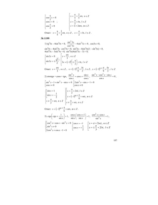 187
⎢
⎢
⎢
⎢
⎢
⎣
⎡
=
=
=
0
2
cos
0cos
0
2
5
cos
x
x
x
;
⎢
⎢
⎢
⎢
⎢
⎢
⎣
⎡
∈π+π=
∈π+
π
=
∈π+
π
=
Zmmx
Zllx
Znnx
,2
,
2
,
5
2
5
Ответ: Znnx ∈π+
π
= ,
5
2
5
, Zllx ∈π+
π
= ,
2
.
№ 1199
1) tg2
3x – 4sin2
3x = 0, 03sin4
3cos
3sin 2
2
2
=− x
x
x
, cos3x ≠ 0,
sin2
3x – 4sin2
3x ⋅ cos2
3x = 0, sin2
3x – 4sin2
3x(1 – sin2
3x) = 0,
4sin4
3x – 3sin2
3x = 0, sin2
3x(4sin2
3x – 3) = 0,
⎢
⎢
⎢
⎣
⎡
±=
=
2
3
3sin
03sin
x
x
;
( )⎢
⎢
⎢
⎢
⎣
⎡
∈π+⎟
⎠
⎞
⎜
⎝
⎛ π
±−=
∈
π
=
Zllx
Zn
n
x
l
,
3
13
,
3
Ответ: Zn
n
x ∈
π
= ,
3
, ( ) Zl
l
x l
∈
π
+
π
−= ,
39
1 , ( ) Zl
l
x l
∈
π
+
π
−= +
,
39
1 1
2) sinxtgx = cosx + tgx,
x
x
x
x
x
cos
sin
cos
cos
sin2
+= , 0
cos
sincossin 22
=
−−
x
xxx
,
⎢
⎣
⎡
≠
=−+−
0cos
0sinsin1sin 22
x
xxx
⎢
⎣
⎡
≠
=−−
0cos
01sinsin2 2
x
xx
⎪
⎪
⎩
⎪
⎪
⎨
⎧
∈π+
π
≠
⎢
⎢
⎣
⎡
−=
=
Znnx
x
x
,
2
2
1
sin
1sin
( )
⎪
⎪
⎪
⎩
⎪
⎪
⎪
⎨
⎧
∈π+
π
≠
⎢
⎢
⎢
⎢
⎣
⎡
∈π+
π
−=
∈π+
π
=
+
Znnx
Zmmx
Zllx
m
,
2
,
6
1
,2
2
1
Ответ: ( ) Zmmx m
∈π+
π
−= +
,
6
1 1
.
3) 1
sin
1
=⎟
⎠
⎞
⎜
⎝
⎛
+
x
ctgxctgx , 1
sin
1cos
sin
cos
=⎟
⎠
⎞
⎜
⎝
⎛ +
x
x
x
x
, 1
sin
coscos
2
2
=
+
x
xx
,
⎪
⎩
⎪
⎨
⎧
=−+
⎢
⎢
⎣
⎡
≠
=−+
01coscos2
0sin
0sincoscos
2
2
22
xx
x
xxx
⎢
⎢
⎣
⎡
+=
−=
2
1
cos
1cos
x
x
⎢
⎢
⎣
⎡
∈+±=
∈+=
Zllx
Znnx
,2
3
,2
π
π
ππ
 
