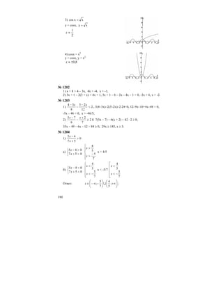 190
3) xxcos =
y = cosx, xy =
2
1
≈x
4) cosx = x2
y = cosx, y = x2
8,0±≈x
№ 1202
1) x + 8 > 4 – 3x, 4x > -4, x > -1;
2) 3x + 1 – 2(3 + x) < 4x + 1, 3x + 1 – 6 – 2x – 4x – 1 < 0, -3x < 6, x > -2.
№ 1203
1) 2
12
25
8
34
<
−
−
− xx
, 3(4–3х)–2(5–2х)–2⋅24<0, 12–9x–10+4x–48 < 0,
-5x – 46 < 0, x > -46/5;
2) 2
7
2
6
75
≥
+
−
− xx
б 7(5x – 7) – 6(x + 2) – 42 ⋅ 2 ≥ 0,
35x – 49 – 6x – 12 – 84 ≥ 0, 29x ≥ 145, x ≥ 5.
№ 1204
1) 0
57
45
>
+
−
x
x
а)
⎩
⎨
⎧
>+
>−
057
045
x
x
⎪
⎪
⎩
⎪⎪
⎨
⎧
−
>
>
7
5
5
4
x
x
x > 4/5
б)
⎩
⎨
⎧
<+
<−
057
045
x
x
⎪
⎪
⎩
⎪⎪
⎨
⎧
−<
<
7
5
5
4
x
x
x < -5/7
⎢
⎢
⎢
⎢
⎣
⎡
−<
>
7
5
5
4
x
x
Ответ: ⎟
⎠
⎞
⎜
⎝
⎛
+∞⎟
⎠
⎞
⎜
⎝
⎛
−∞−∈ ;
5
4
7
5
; Ux ;
 