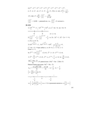 197
2) 2x+2
– 2x+3
+ 5x-2
> 5x+1
+ 2x+4
, 2x+2
– 2x+3
– 2x+4
> 5x+1
– 5x-2
,
4 ⋅ 2x
– 8 ⋅ 2x
– 16 ⋅ 2x
> 5 ⋅ 5x
-
25
1
⋅ 5x
, ( ) ⎟
⎠
⎞
⎜
⎝
⎛
−>−−
25
1
5516842 xx
,
( )
25
24
45202 ⋅>− xx
,
2025
124
5
2
⋅
−<⎟
⎠
⎞
⎜
⎝
⎛
x
,
248,0
5
2
−<⎟
⎠
⎞
⎜
⎝
⎛
x
— решений нет, т.к., 0
5
2
>⎟
⎠
⎞
⎜
⎝
⎛
x
для всех х.
№ 1221
1) 13,3 62
<+ xx
, 06
3,33,3
2
<+ xx
, т.е. х2
+ 6х < 0, x(x + 6) < 0
+ +–
–6 0 -6 < x < 0;
2)
2
1
4
1
2
>⎟
⎠
⎞
⎜
⎝
⎛
−xx
,
2
1
2
1
2
22
>⎟
⎠
⎞
⎜
⎝
⎛
− xx
, т.е. 2х – 2х2
< 1, 2x2
– 2x + 1 > 0,
x ∈ R, т.к. D < 0;
3) 14,8 116
3
2
<++
−
xx
x
, 0116
3
4,84,8
2
<++
−
xx
x
, 0
116
3
2
<
++
−
xx
x
,
x2
+ 6x + 11 > 0 при любых х, т.к. D < 0, x – 3 < 0, x < 3.
Ответ: x < 3.
4) 02
2
1
212
32
12
≥+⎟
⎠
⎞
⎜
⎝
⎛
⋅−
+
+
x
x
, 22x
⋅ 2 – 21 ⋅ 2-2x-3
+ 2 ≥ 0,
022
8
21
22 22
≥+⋅−⋅ − xx
, 22x
= a,
a
x 1
2 2
=−
, a > 0, 02
8
21
2 ≥+−
a
a ,
0
8
211616 2
≥
−+
a
aa
равносильно (16a2
+ 16a – 21)8a ≥ 0.
Найдем корни трехчлена 16a2
+ 16a – 21,
16
208
16
336648
2,1
±−
=
+±−
=a ,
4
7
,
4
3
21 −== aa ,
0
4
7
4
3
≥⎟
⎠
⎞
⎜
⎝
⎛
+⎟
⎠
⎞
⎜
⎝
⎛
− aaa ,
– –
+ +
4
7
−
4
3
−
0
⎟
⎠
⎞
⎢
⎣
⎡
+∞⎥
⎦
⎤
⎢
⎣
⎡
−∈ ;
4
3
0;
4
7
Ua т.к. а > 0, то решением является ⎟
⎠
⎞
⎢
⎣
⎡
∞+∈ ;
4
3
a
 