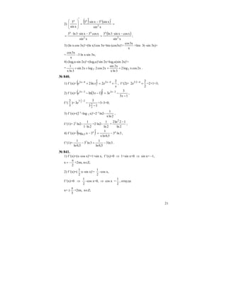 21
2)
( ) ( ) =
′−
′
=
′
⎟
⎟
⎠
⎞
⎜
⎜
⎝
⎛
xsin
xsin3xsin3
xsin
3
2
xxx
( )
xsin
xcosxsin3ln3
xsin
xcos3xsin3ln3
2
x
2
xx
−⋅
=
−⋅⋅
= ;
3) (ln x⋅cos 3x)′=(ln x)′cos 3x+lnx⋅(cos3x)′=
x
x3cos
+lnx⋅ 3(–sin 3x)=
=
x
x3cos
–3 ln x⋅sin 3x;
4) (log2x⋅sin 2x)′=(log3x)′sin 2x+log3x(sin 2x)′=
= x2cosxlog2
3lnx
x2sin
x2cos2logx2sin
3lnx
1
33 +=⋅++ .
№ 840.
1) f ′(x)= ( ) x
exe xx 2
2ln2 4242
+=
′
+ −−
, f ′(2)=
2
2
2 422
+−⋅
e =2+1=3;
2) f ′(x)= ( )( ) 13
3
313ln 2323
−
−=
′
−− −−
x
exe xx
,
f ′(
3
2
)=
13
3
3
3
2
23 3
2
−
−
−⋅
e =3–3=0;
3) f ′(x)=(2 x
–log 2 x)′=2 x
ln2–
2lnx
1
,
f ′(1)= 21
ln2–
2ln1
1
⋅
=2 ln2–
2ln
1
=
2ln
12ln2 2
−
;
4) f ′(x)= ( ) 3ln3
5,0lnx
1
3xlog xx
5,0 −=
′
− ,
f ′(1)= 3ln3
5,0ln
1
3ln3
5,0ln
1 1
−=− .
№ 841.
1) f ′(x)=(x–cos x)′=1+sin x, f ′(x)=0 ⇒ 1+sin x=0 ⇒ sin x= –1,
x
2
π
−= +2πn, n∈Z;
2) f ′(x)=(
2
1
x–sin x)′=
2
1
–cos x,
f ′(x)=0 ⇒
2
1
–cos x=0, ⇒ cos x =
2
1
, откуда
х=
3
π
± +2πn, n∈Z;
 