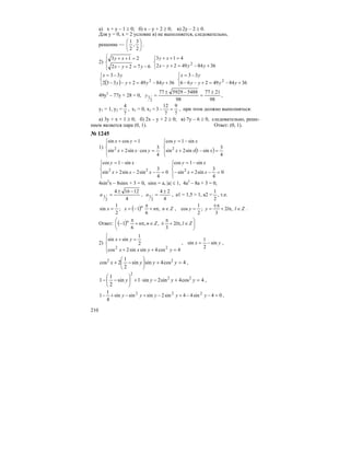 210
а) х + у – 1 ≥ 0; б) х – у + 2 ≥ 0; в) 2у – 2 ≥ 0.
Для у = 0, х = 2 условие в) не выполняется, следовательно,
решение — ⎟
⎠
⎞
⎜
⎝
⎛
2
3
,
2
1
.
2)
⎪⎩
⎪
⎨
⎧
−=+−
=++
6722
213
yyx
xy
⎩
⎨
⎧
+−=+−
=++
36844922
413
2
yyyx
xy
( )⎩
⎨
⎧
+−=+−−
−=
3684492332
33
2
yyyy
yx
⎩
⎨
⎧
+−=+−−
−=
368449266
33
2
yyyy
yx
49y2
– 77y + 28 = 0,
98
2177
98
5488592977
2
1
±
=
−±
=y ,
у1 = 1, у2 =
7
4
, х1 = 0, х2 =
7
9
7
12
3 =− , при этом должно выполняться:
а) 3у + х + 1 ≥ 0; б) 2х – у + 2 ≥ 0; в) 7у – 6 ≥ 0, следовательно, реше-
нием является пара (0, 1). Ответ: (0, 1).
№ 1245
1)
⎪⎩
⎪
⎨
⎧
=⋅+
=+
4
3
cossin2sin
1cossin
2
yxx
yx
( )⎪⎩
⎪
⎨
⎧
=−+
−=
4
3
sin1sin2sin
sin1cos
2
xxx
xy
⎪⎩
⎪
⎨
⎧
=−−+
−=
0
4
3
sin2sin2sin
sin1cos
22
xxx
xy
⎪⎩
⎪
⎨
⎧
=−+−
−=
0
4
3
sin2sin
sin1cos
2
xx
xy
4sin2
x – 8sinx + 3 = 0, sinx = a, |a| ≤ 1, 4a2
– 8a + 3 = 0,
4
12164
2
1
−±
=a ,
4
24
2
1
±
=a , a1 = 1,5 > 1, a2 =
2
1
, т.е.
( ) Znnxx n
∈π+
π
−== ,
6
1;
2
1
sin , Zllyy ∈π+
π±
== ,2
3
;
2
1
cos .
Ответ: ( ) ⎟
⎠
⎞
⎜
⎝
⎛
∈π+
π
±∈π+
π
− ZllZnnn
,2
3
,,
6
1
2)
⎪
⎩
⎪
⎨
⎧
=++
=+
4cos4sinsin2cos
2
1
sinsin
22
yyxx
yx
, yx sin
2
1
sin −= ,
4cos4sinsin
2
1
2cos 22
=+⎟
⎠
⎞
⎜
⎝
⎛
−+ yyyx ,
4cos4sin2sin1sin
2
1
1 22
2
=+−⋅+⎟
⎠
⎞
⎜
⎝
⎛
−− yyyy ,
04sin44sin2sinsinsin
4
1
1 222
=−−+−+−+− yyyyy ,
 