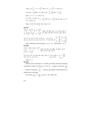 212
( ) Znnyxyx ∈π+
π
±=+=+ ,2
3
;
2
1
cos , Znnyx ∈π+−
π
±= ,2
3
,
( ) ( )( )yxyxyx +−−=⋅ coscos
2
1
sinsin , ( ) ⎟
⎠
⎞
⎜
⎝
⎛
−−=
2
1
cos
2
1
4
1
yx ,
cos(x – y) = 1; x – y = 2πl, l ∈ Z,
⎪⎩
⎪
⎨
⎧
∈π−=
∈π+−
π
±=
Zllxy
Znnyx
,2
,2
3 , ( )nlx +π+
π
±=
6
( ) lnly π−+π+
π
±= 2
6
; l, n ∈ Z
Ответ: ( ) ( ) Znllnnl ∈⎟
⎠
⎞
⎜
⎝
⎛
−π+
π
±+π+
π
± ,,
6
;
6
.
№ 1247
⎪
⎪
⎩
⎪⎪
⎨
⎧
+
−<
−
+
−
−
+
−<−
+
−
−
3
2
2
2
34
3
82
1
2
4
3
63
53
2
32
x
x
xx
xxxx
;
( ) ( ) ( )
( ) ( ) ( )⎩
⎨
⎧
<++−−+−−
<++⋅−−+−−
022123438226
04363532323
xxxx
xxxx
;
⎩
⎨
⎧
<++−−++−
<++−−−−−
042129121646
01231810696
xxxx
xxxx
;
⎩
⎨
⎧
<+−
<−
03823
0252
x
x
;
⎪
⎪
⎩
⎪⎪
⎨
⎧
>
<
23
38
2
25
x
x
;
⎪
⎪
⎩
⎪⎪
⎨
⎧
>
<
23
15
1
2
1
12
x
x
.
Ответ: наибольшее целое решение – это х = 12, наименьшее – это 2.
№ 1248
⎪
⎪
⎩
⎪⎪
⎨
⎧
−
+>
−
−
+
−
<
+
−
+
15
5
1
3
2
2
4
3
3
4
2
5
1
xx
xxxx
( ) ( ) ( ) ( )
( ) ( )⎩
⎨
⎧
>−−−−
<−−−−+−+
0531525
0430320215112
xx
xxxx
⎩
⎨
⎧
>+−−−
<+−+−−−+
015315105
012030602030151212
xx
xxxx
⎩
⎨
⎧
>−
<+−
0102
016253
x
x
⎪⎩
⎪
⎨
⎧
>
−>
5
53
162
x
x
Ответ: x > 5.
№ 1249
Примем длину эскалатора за 1, а время, за которое эскалатор поднимает
неподвижно стоящего человека, за х, тогда
x
1
— скорость эскалатора,
180
1
— скорость пассажира, а
45
1
— скорость пассажира, поднимающегося по
движущемуся эскалатору.
По условию
180
11
45
1
+=
x
, откуда х = 60. Ответ: 60 с
 
