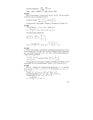 215
Составим уравнение: 2,0
700
400
700
=−
− xx
.
3500х – 3500х + 1400000 = х2
– 400х, откуда х=1400.
№ 1262
Пусть I число равно х, тогда II число xq, III – xq2
, IV – xq3
. По условию
xq2
больше х на 9, а xq больше xq3
на 18.
Составим систему:
⎪⎩
⎪
⎨
⎧
=−
=−
18
9
3
2
xqxq
xxq
, откуда
⎩
⎨
⎧
−=
=
2
3
q
x
Следовательно, I число равно 3, II равно -6, III равно 12, IV равно –24.
№ 1263
1) По условию а4 = 1, т.е. а1 + 3d = 1, кроме того,
( ) 33
2
22
1
1
3 ⋅+=⋅
⋅+
= da
da
S , т.е. (a1 + d) ⋅ 3 = 0
Составим систему уравнений:
⎩
⎨
⎧
=+
=+
0
13
1
1
da
da
⎩
⎨
⎧
−=
=
da
d
1
12
⎪
⎪
⎩
⎪⎪
⎨
⎧
−=
=
2
1
2
1
1a
d
2)
( )
n
nda
Sn ⋅
−+
=
2
12 1
, тогда 27
2
11
2
1
2
1
2
12 =
⋅+⎟
⎠
⎞
⎜
⎝
⎛
−
=S .
№ 1264
Пусть I число равно х, знаменатель геометрической прогрессии q. Тогда
II число равно xq, a III число xq2
. Разность арифметической прогрессии
xq2
– xq, тогда IV число xq2
+ xq2
– xq = 2xq2
– xq. По условию задачи со-
ставим систему уравнений:
⎪⎩
⎪
⎨
⎧
=+
=−+
12
162
2
2
xqxq
xqxqx
, решая, получим:
⎩
⎨
⎧
=
=
1
3
x
q
и
⎪⎩
⎪
⎨
⎧
=
=
16
2
1
x
q
Следовательно, I число равно 1, II равно 3, III равно 9, IV равно 15, или
числа равны 16, 8, 4, 0, соответственно. Ответ: 1, 3, 9, 15 или 16, 8, 4, 0.
№ 1265
Пусть х – первый член геометрической прогрессии, а у – ее знамена-
тель, тогда b5 = x ⋅ y4
; b8 = x ⋅ y7
, b11 = x ⋅ y10
. По условию a1 = x ⋅ y4
, a2 = x ⋅
y7
, a10 = x ⋅ y10
.
Тогда d = xy7
– xy4
и а10 = а1 + 9d = xy4
+ 9(xy7
– xy4
).
Составим уравнение: xy10
= xy4
+ 9xy7
– 9xy4
; x ≠ 0, y ≠ 0
Следовательно, у6
= 9у3
– 8, у6
– 9у3
+ 8 = 0,
2
328193 −±
=y ; у3
= 8, у3
= 1.
 