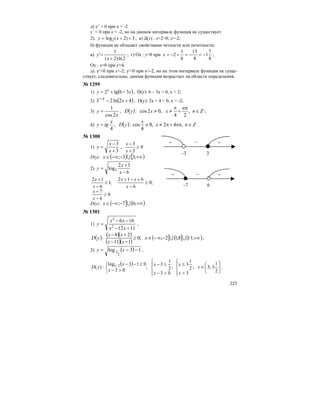 225
д) y’ > 0 при x > -2
y’ < 0 при x < -2, но на данном интервале функция не существует
2). 3)2(log2 ++= xy ; а) Д(у) : х+2>0; х>-2;
б) функция не обладает свойствами четности или нечетности;
в)
2ln)2(
1
'
+
=
x
y ; г) Ох : у=0 при
8
7
1
8
15
8
1
2 −=−=+−=x ;
Оу : х=0 при у=4;
д). у′>0 при х>-2; у'<0 при х<-2, но на этом интервале функция не суще-
ствует, следовательно, данная функция возрастает на области определения.
№ 1299
1) ( )xy x
36lg2 −+= , D(y): 6 – 3x > 0, x < 2;
2) ( )42ln23 +−− xx , D(y): 2x + 4 > 0, x > -2;
3)
x
y
2cos
1
= , ( ) Zn
n
xxyD ∈
π
+
π
≠≠ ,
24
,02cos: ;
4)
4
x
tgy = , ( ) Znnx
x
yD ∈π+π≠≠ ,42,0
4
cos: .
№ 1300
1)
3
3
+
−
=
x
x
y , 0
3
3
≥
+
−
x
x
D(y): ( ) [ )+∞−−∞∈ ;33; Ux
2)
6
12
log3
−
+
=
x
x
y
0
6
7
;0
6
612
;1
6
12
≥
−
+
≥
−
+−+
≥
−
+
x
x
x
xx
x
x
D(y): ( ] ( )+∞−−∞∈ ;67; Ux .
№ 1301
1)
1112
166
2
2
+−
−−
=
xx
xx
y ,
( ) ( )( )
( )( )
( ] ( ] ( )+∞−∞−∈≥
−−
+−
;118;12;;0
111
28
: UUx
xx
xx
yD ;
2) ( ) 13log
2
1 −−= xy ,
( )
⎥
⎦
⎤
⎜
⎝
⎛
∈
⎪⎩
⎪
⎨
⎧
>
≤
⎪⎩
⎪
⎨
⎧
>−
≤−
⎩
⎨
⎧
>−
≥−−
2
1
3;3;
3
2
1
3
;
03
2
1
3
;
03
013log
:)( 2/1 x
x
x
x
x
x
x
yD .
+ –
3
+
–3
+ –
6
+
–7
 