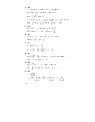 228
№ 1313
1) ( ) 5,0,2ln 0 == xxxxf , ( ) ( )( )000 ' xxxfxfy −+= ,
( ) 1x2ln2
x2
x
x2lnx'f +=⋅+= , ( ) 105,0'f += ,
2
1
xy;
2
1
x10y −=−+= ⎟
⎠
⎞
⎜
⎝
⎛
;
2) ( ) 1,2 0 == −
xxf x
, ( ) ( )( )000 ' xxxfxfy −+= , ( ) 2ln2' x
xf −
−= ,
( ) 2ln
2
1
1'f −= , ( ) ( )2lnx2ln1
2
1
1x2ln
2
1
2
1
y −+=−−= .
№ 1314
( )4;2,6723
−+−−= Mxxxy , 723' 2
−−= xxy ,
( ) 174122' =−−=y , ( ) 12' ==α ytg ,
4
π
=α .
№ 1315
1,2
=⋅= −
xexy x
, ( )1'ytg =α , xx
exexy −−
−⋅= 2
2' ,
( )
eee
y
112
1' =−= ,
e
tg
1
=α .
№ 1316
3
,
6
3cos
3
2 π
=
π
−= ⎟
⎠
⎞
⎜
⎝
⎛
xxy ,
4
,1
3
';
6
3sin2'
π
−=α−=
ππ
−−= ⎟
⎠
⎞
⎜
⎝
⎛
⎟
⎠
⎞
⎜
⎝
⎛
yxy .
№ 1317
( )
3
13
+
=
x
xf , ( ) ( )( )11'1;1,0
3
13
+−+−=−==
+
xffyx
x
,
( ) ( ) 11';' 2
=−= fxxf , 1+= xy .
№ 1318
( ) 4,13
=+= xxxf , ( ) ( )( )44'4 −+= xffy ,
( ) ( ) 34';
2
3
' 2
1
== fxxf , ( ) 33;439 −=−+= xyxy .
№ 1319
1) ;
1
1
2
2
−
+
=
x
x
y
( ) ( )
( ) ( ) ( )2222
33
22
22
1
4
1
2222
1
1212
'
−
−
=
−
−−−
=
−
+−−
=
x
x
x
xxxx
x
xxxx
y .
 