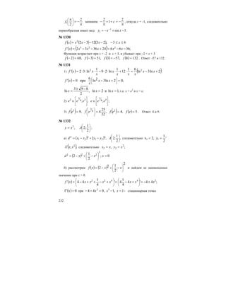 232
π
−=
π
⎟
⎠
⎞
⎜
⎝
⎛ 2
21f запишем:
π
−=++
π
−
2
1
2
c , откуда с = -1, следовательно
первообразная имеет вид: 1sin1
1 −+−= −
xxy .
№ 1330
( ) ( ) ( ) 63,2312322
≤≤−−−−= xxxxxf
( ) ( ) ;3666'243632' 223
−−=+−−= xxxxxxf
Функция возрастает при x < -2 и x > 3, и убывает при –2 < x < 3
( ) ( ) ( ) ( ) 1326,573,513,682 =−==−=− ffff . Ответ: -57 и 132.
№ 1331
1) ( ) ( )2ln3ln
61
12
1
ln29
1
ln32' 22
+−=⋅+⋅⋅⋅−⋅⋅⋅= xx
xxx
x
x
xxf
( ) ;02ln32ln
6
при0' =+−= ⎟
⎠
⎞
⎜
⎝
⎛ xx
x
xf
,1lnи2ln,
2
893
ln ==
−±
= xxx т.е. х = е2
и х = е;
2) ⎥
⎦
⎤
⎢
⎣
⎡
⎥
⎦
⎤
⎢
⎣
⎡
∈∈ 34
3
34
3
2
;,; eeeeee ;
3) ( ) ( ) ( ) 5,4,
32
25
4,9 24
3
3
==== ⎟⎟
⎠
⎞
⎜⎜
⎝
⎛
efefefef . Ответ: 4 и 9.
№ 1332
⎟
⎠
⎞
⎜
⎝
⎛
=
2
1
;2,2
Axy ;
а) ( ) ( ) ;2
21
2
21
2
yyxxd −+−= ,
2
1
;2 ⎟
⎠
⎞
⎜
⎝
⎛
A следовательно '
2
1
,2x 11 == y
( ),; 2
xxX следовательно ;, 2
22 xyxx ==
( ) 0;
2
1
2
2
222
>−+−= ⎟
⎠
⎞
⎜
⎝
⎛
xxxd
б) рассмотрим ( ) ( )
2
2
122 ⎟
⎠
⎞
⎜
⎝
⎛
−+−= xxxf и найдем ее наименьшнее
значение при x > 0.
( ) ;44'4
4
1
4'
4
1
44' 34422
xxxxxxxxf +−=+−=+−++−= ⎟
⎠
⎞
⎜
⎝
⎛
⎟
⎠
⎞
⎜
⎝
⎛
( ) 0x'f = при -1,1,044 33
=−=+− xxx стационарная точка
 