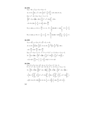 242
№ 1354
1) y1 = 4x – x2
, y2 = 5, x = 0, x = 3
691815
3
1
215435
3
0
3
0
322
=+−=⎟
⎠
⎞
⎜
⎝
⎛
−−=−−⋅= ∫ xxxxS ;
2) y = x2
– 2x + 8, y = 6, x = -1, x = 3,
( )
3
28
2481
3
1
2499
248
3
1
2482
3
1
3
1
232
=−⎟
⎠
⎞
⎜
⎝
⎛
−−−−+−=
=−⎟
⎠
⎞
⎜
⎝
⎛
+−=−+−∫
− −
xxxdxxx
3) π=
π
=== x,
3
2
x,0y,xsiny ,
2
1
1cossin
3
2
3
2
−=−== ∫
π
π
π
π
xdxS =
2
1
4)
6
x,
6
x,0y,xcosy
π
=
π
−=== , 1
2
1
2
1
xsinxdxcosS
6
6
6
6
=+=== ∫
π
π
−
π
π−
.
№ 1355
1) 9x,2y,xy === , 4,2 == xx ,
3
16
10
3
16
18
3
16
8
10
3
2
3
2
82542 9
4
2
34
0
9
4
4
0
2
3
=−−+−=
=−+−=⋅−+−⋅= ∫ ∫ xxxdxxS
2) y = x2
+ 3, y = x + 5, x2
+ 3 = x + 5, x2
– x – 2 = 0, x1 = -1, x2 = 2,
( ) ( )
5,4935,163
3
1
6
3
8
5,412
x3x
3
1
x5x
2
1
dx3xdx5xS 2
1
3
2
1
2
1
2
1
22
=−−=⎟⎟
⎠
⎞
⎜⎜
⎝
⎛
⎟
⎠
⎞
⎜
⎝
⎛
−−−+−+=
=⎟
⎠
⎞
⎜
⎝
⎛
+−⎟
⎠
⎞
⎜
⎝
⎛
+=+−+= −
− −
−∫ ∫
№ 1356
1) y = 9 – x2
, y = (x – 1)2
– 4, y1 = 9 – x2
, y2 = x2
– 2x – 3,
9 – x2
= x2
– 2x – 3, 2x2
– 2x – 12 = 0, x2
– x – 6 = 0, x1 = 3, x2 = -2,
( ) ( ) ( ) ( )∫ ∫ ∫∫
−
−
−
−
−−
=−−−−−−−+−=
3
3
2
3
1
2
22
3
1
22
dx3x2xdxx9dx3x2xdxx9S
=
⎟
⎟
⎠
⎞
⎜
⎜
⎝
⎛
−−−
⎟
⎟
⎠
⎞
⎜
⎜
⎝
⎛
−−⎟
⎠
⎞
⎜
⎝
⎛
−−+
⎟
⎟
⎠
⎞
⎜
⎜
⎝
⎛
−=
−
−
−
−
−− 1
1
2
3
2
23
1
3
23
3
33
3
33
93
3
1
3
9 xx
xx
xxxx
x
x
( ) −⎟
⎠
⎞
⎜
⎝
⎛
−++−−⎟
⎠
⎞
⎜
⎝
⎛
−++−−+−+−= 927
3
8
1831
3
1
999927927
 